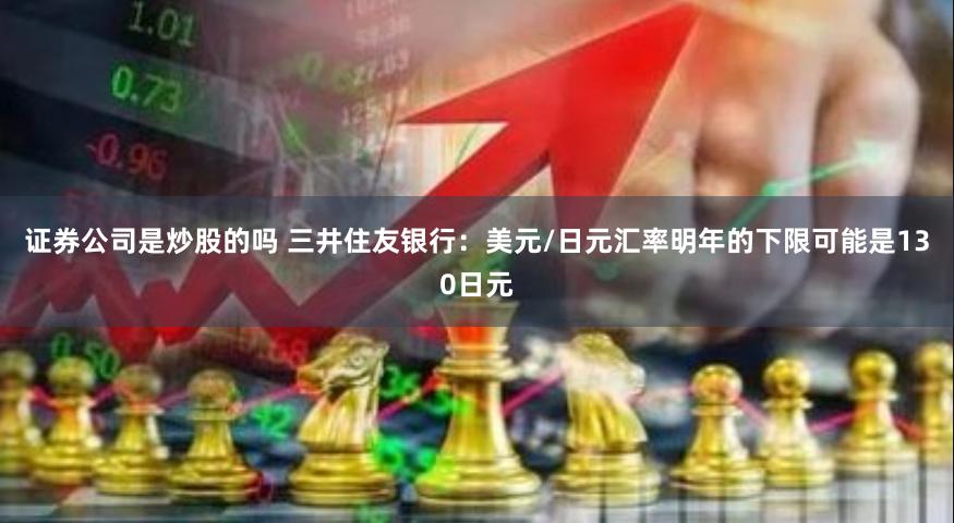 证券公司是炒股的吗 三井住友银行：美元/日元汇率明年的下限可能是130日元