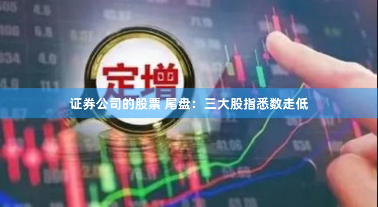 证券公司的股票 尾盘：三大股指悉数走低