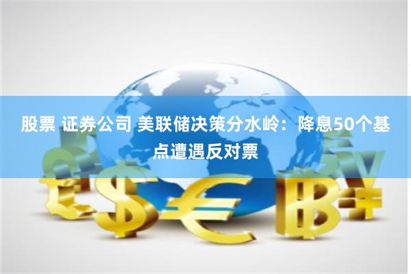 股票 证券公司 美联储决策分水岭：降息50个基点遭遇反对票