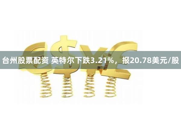 台州股票配资 英特尔下跌3.21%，报20.78美元/股