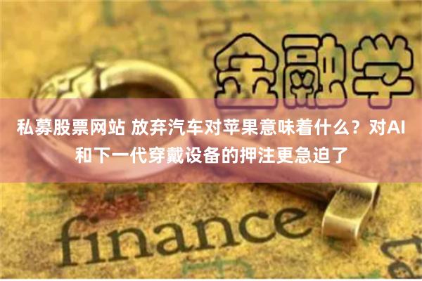 私募股票网站 放弃汽车对苹果意味着什么？对AI和下一代穿戴设备的押注更急迫了