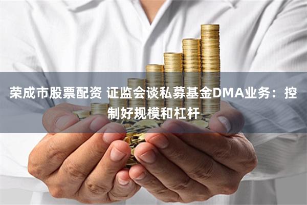 荣成市股票配资 证监会谈私募基金DMA业务：控制好规模和杠杆