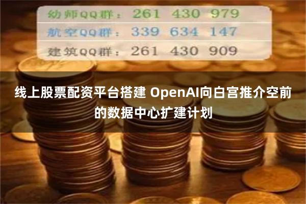 线上股票配资平台搭建 OpenAI向白宫推介空前的数据中心扩建计划