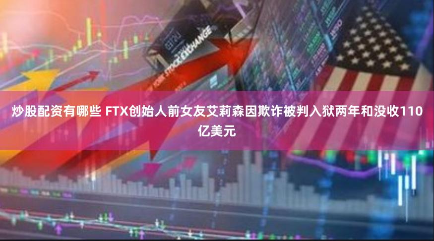 炒股配资有哪些 FTX创始人前女友艾莉森因欺诈被判入狱两年和没收110亿美元