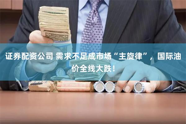 证券配资公司 需求不足成市场“主旋律”，国际油价全线大跌！
