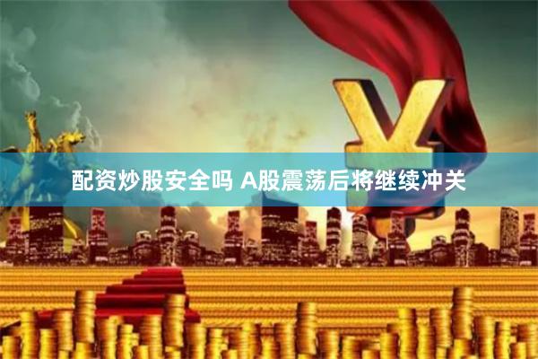 配资炒股安全吗 A股震荡后将继续冲关