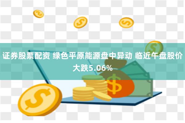 证券股票配资 绿色平原能源盘中异动 临近午盘股价大跌5.06%