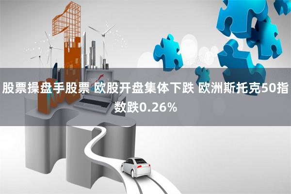 股票操盘手股票 欧股开盘集体下跌 欧洲斯托克50指数跌0.26%