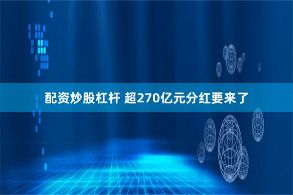 配资炒股杠杆 超270亿元分红要来了