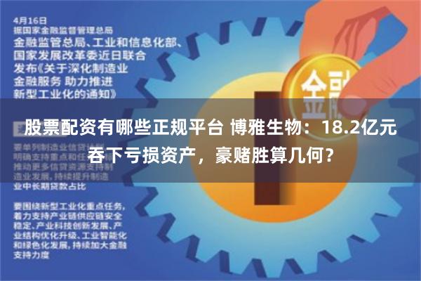 股票配资有哪些正规平台 博雅生物：18.2亿元吞下亏损资产，豪赌胜算几何？