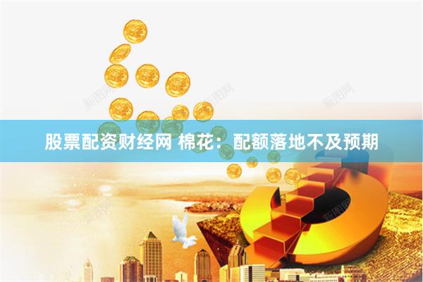 股票配资财经网 棉花：配额落地不及预期