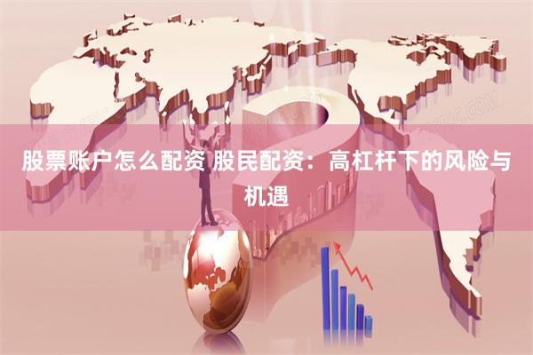 股票账户怎么配资 股民配资：高杠杆下的风险与机遇