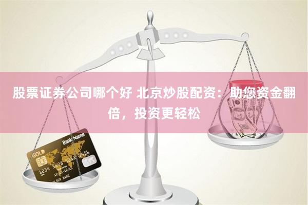 股票证券公司哪个好 北京炒股配资：助您资金翻倍，投资更轻松