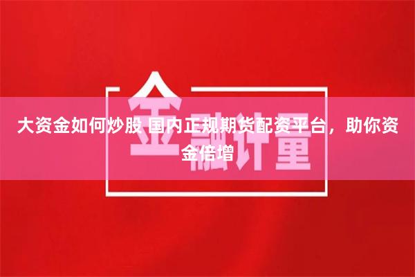 大资金如何炒股 国内正规期货配资平台，助你资金倍增