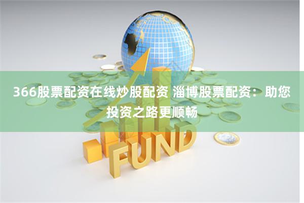 366股票配资在线炒股配资 淄博股票配资：助您投资之路更顺畅