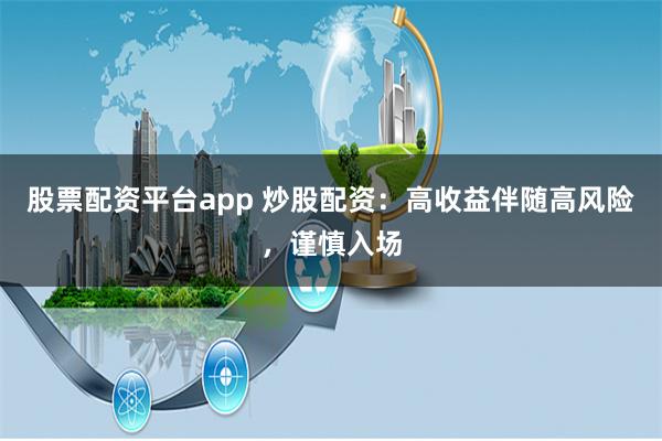 股票配资平台app 炒股配资：高收益伴随高风险，谨慎入场