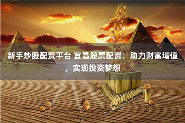 新手炒股配资平台 宜昌股票配资：助力财富增值，实现投资梦想