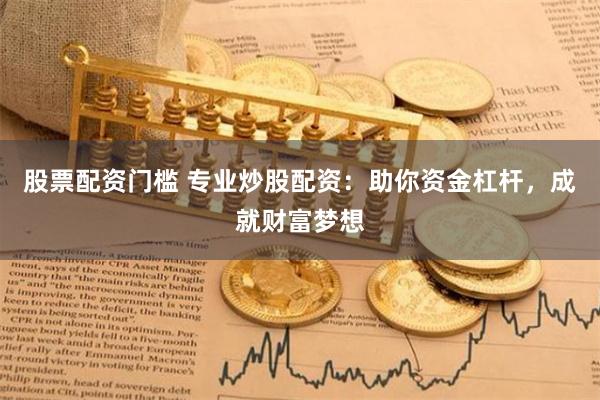 股票配资门槛 专业炒股配资：助你资金杠杆，成就财富梦想