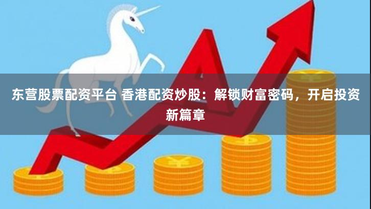 东营股票配资平台 香港配资炒股：解锁财富密码，开启投资新篇章