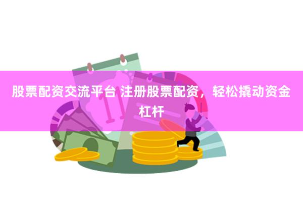 股票配资交流平台 注册股票配资，轻松撬动资金杠杆