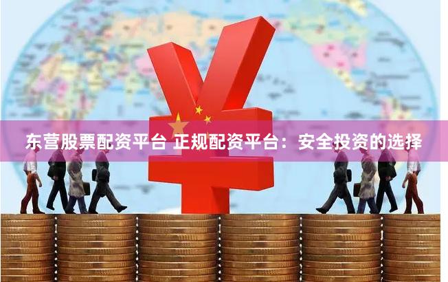 东营股票配资平台 正规配资平台：安全投资的选择