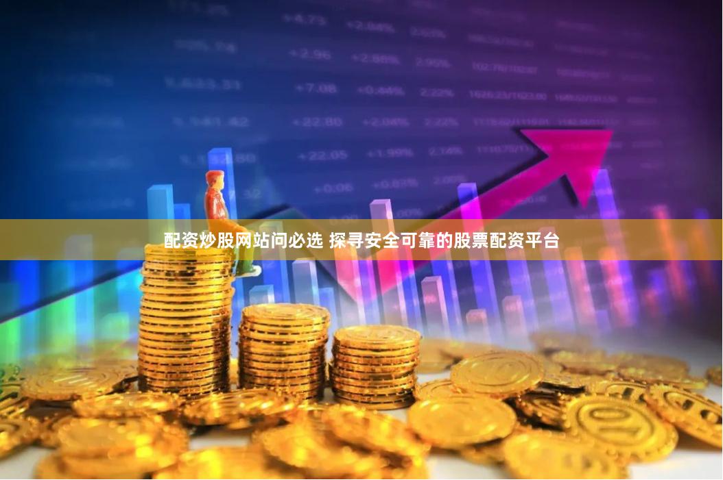 配资炒股网站问必选 探寻安全可靠的股票配资平台