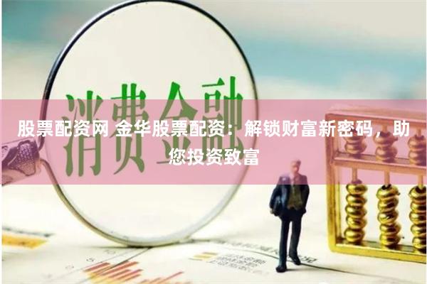股票配资网 金华股票配资：解锁财富新密码，助您投资致富