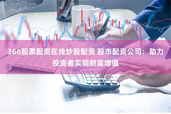 366股票配资在线炒股配资 股市配资公司：助力投资者实现财富增值