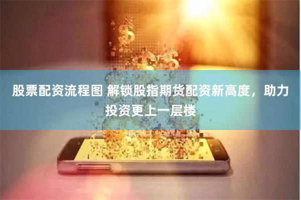 股票配资流程图 解锁股指期货配资新高度，助力投资更上一层楼