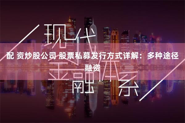 配 资炒股公司 股票私募发行方式详解：多种途径融资