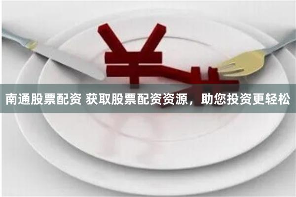 南通股票配资 获取股票配资资源，助您投资更轻松