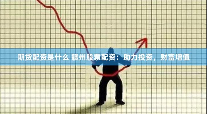 期货配资是什么 赣州股票配资：助力投资，财富增值