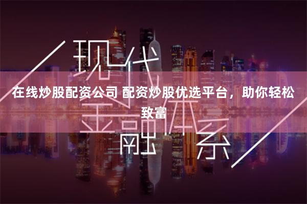 在线炒股配资公司 配资炒股优选平台，助你轻松致富