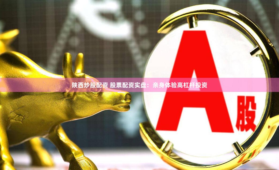 陕西炒股配资 股票配资实盘：亲身体验高杠杆投资