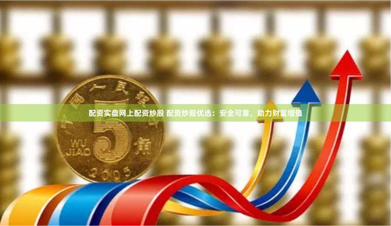 配资实盘网上配资炒股 配资炒股优选：安全可靠，助力财富增值