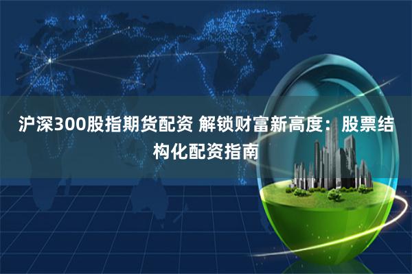 沪深300股指期货配资 解锁财富新高度：股票结构化配资指南