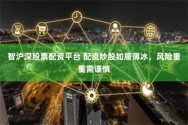 智沪深股票配资平台 配资炒股如履薄冰，风险重重需谨慎