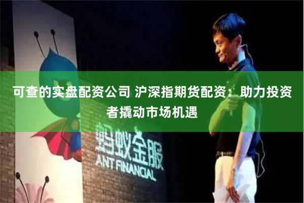 可查的实盘配资公司 沪深指期货配资：助力投资者撬动市场机遇