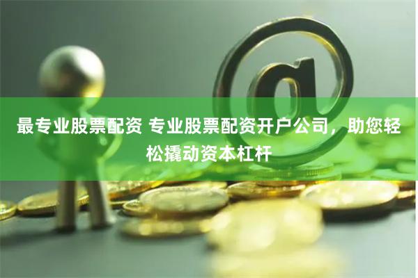 最专业股票配资 专业股票配资开户公司，助您轻松撬动资本杠杆