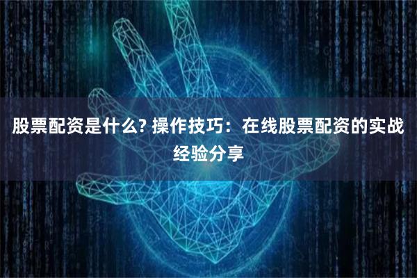 股票配资是什么? 操作技巧：在线股票配资的实战经验分享