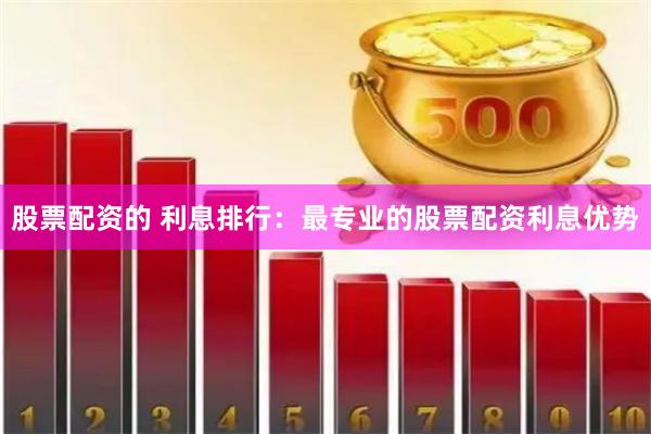 股票配资的 利息排行：最专业的股票配资利息优势