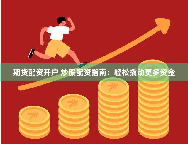 期货配资开户 炒股配资指南：轻松撬动更多资金