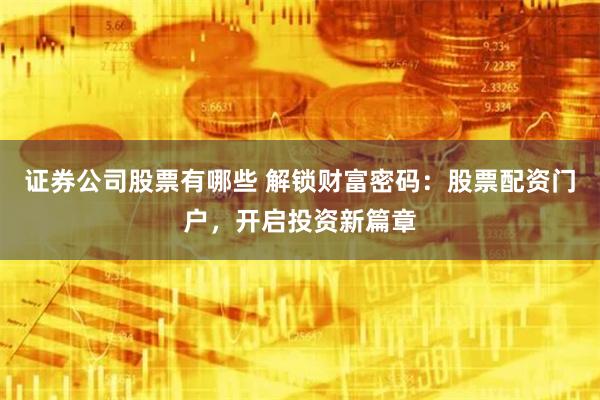 证券公司股票有哪些 解锁财富密码：股票配资门户，开启投资新篇章
