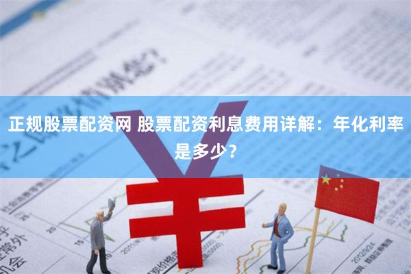 正规股票配资网 股票配资利息费用详解：年化利率是多少？