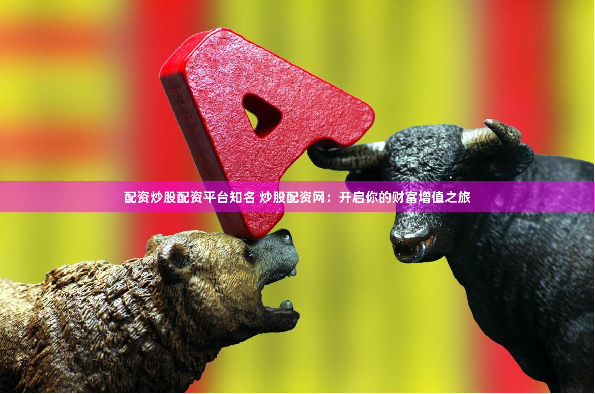 配资炒股配资平台知名 炒股配资网：开启你的财富增值之旅
