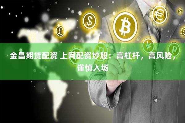 金昌期货配资 上网配资炒股：高杠杆，高风险，谨慎入场