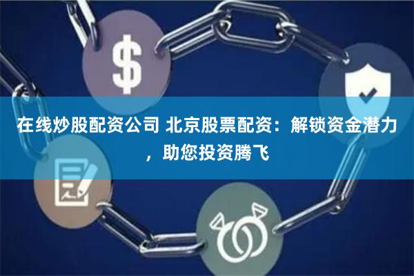 在线炒股配资公司 北京股票配资：解锁资金潜力，助您投资腾飞