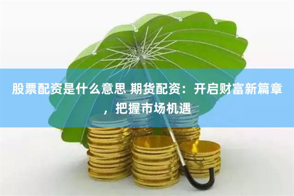 股票配资是什么意思 期货配资：开启财富新篇章，把握市场机遇