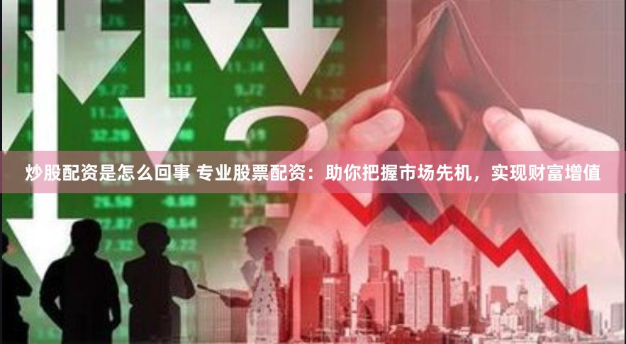 炒股配资是怎么回事 专业股票配资：助你把握市场先机，实现财富增值