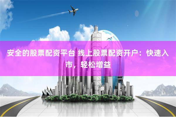 安全的股票配资平台 线上股票配资开户：快速入市，轻松增益